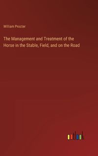 Cover image for The Management and Treatment of the Horse in the Stable, Field, and on the Road