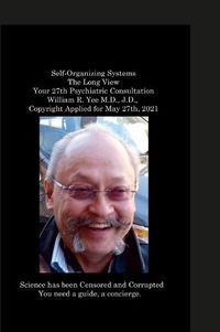 Cover image for Self-Organizing Systems The Long View Your 27th Psychiatric Consultation William R. Yee M.D., J.D., Copyright Applied for May 27th, 2021