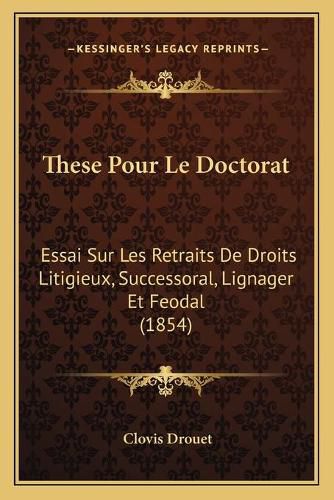 Cover image for These Pour Le Doctorat: Essai Sur Les Retraits de Droits Litigieux, Successoral, Lignager Et Feodal (1854)