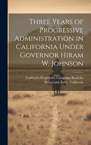 Cover image for Three Years of Progressive Administration in California Under Governor Hiram W. Johnson
