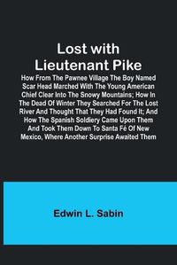 Cover image for Lost with Lieutenant Pike; How from the Pawnee Village the boy named Scar Head marched with the young American Chief clear into the Snowy Mountains; how in the dead of winter they searched for the Lost River and thought that they had found it; and how the