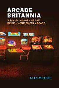 Cover image for Arcade Britannia: A Social History of the British Amusement Arcade