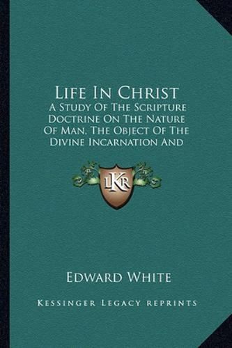 Life in Christ: A Study of the Scripture Doctrine on the Nature of Man, the Object of the Divine Incarnation and the Conditions of Human Immortality