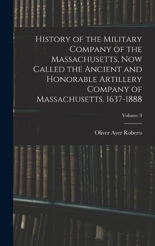 Cover image for History of the Military Company of the Massachusetts, Now Called the Ancient and Honorable Artillery Company of Massachusetts. 1637-1888; Volume 3