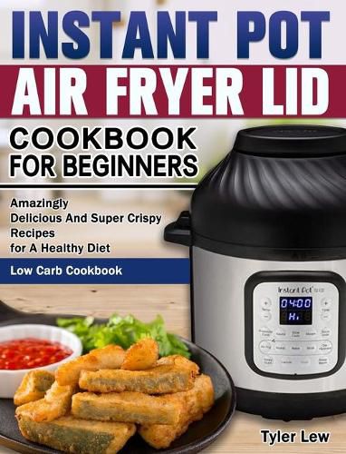 Cover image for Instant Pot Air Fryer Lid Cookbook for Beginners: Amazingly Delicious And Super Crispy Recipes for A Healthy Diet. ( Low Carb Cookbook )