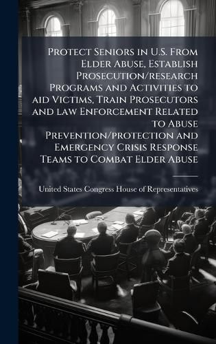 Cover image for Protect Seniors in U.S. From Elder Abuse, Establish Prosecution/research Programs and Activities to aid Victims, Train Prosecutors and law Enforcement Related to Abuse Prevention/protection and Emergency Crisis Response Teams to Combat Elder Abuse