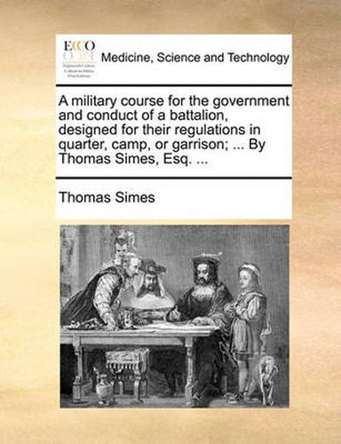 Cover image for A Military Course for the Government and Conduct of a Battalion, Designed for Their Regulations in Quarter, Camp, or Garrison; ... by Thomas Simes, Esq. ...