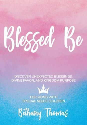 Cover image for Blessed Be: Discover Unexpected Blessings, Divine Favor, and Kingdom Purpose for Moms of Special Needs Children