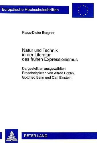 Natur Und Technik in Der Literatur Des Fruehen Expressionismus: Dargestellt an Ausgewaehlten Prosabeispielen Von Alfred Doeblin, Gottfried Benn Und Carl Einstein