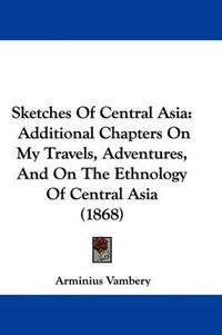 Cover image for Sketches of Central Asia: Additional Chapters on My Travels, Adventures, and on the Ethnology of Central Asia (1868)