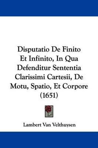 Disputatio de Finito Et Infinito, in Qua Defenditur Sententia Clarissimi Cartesii, de Motu, Spatio, Et Corpore (1651)