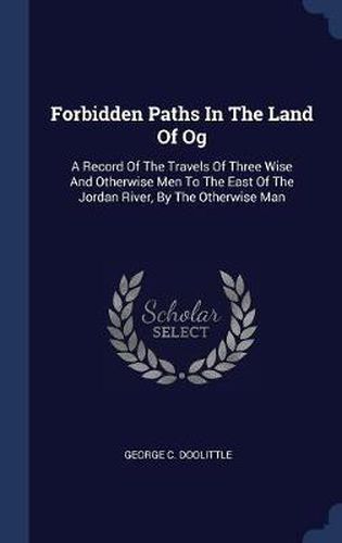 Forbidden Paths in the Land of Og: A Record of the Travels of Three Wise and Otherwise Men to the East of the Jordan River, by the Otherwise Man