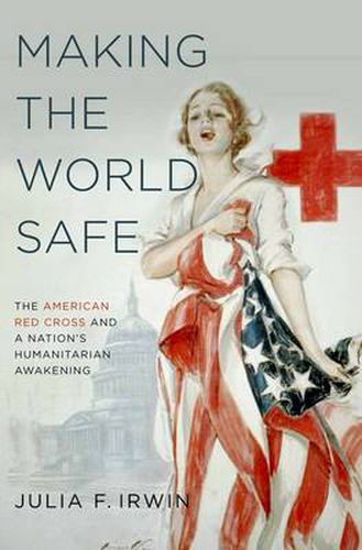 Cover image for Making the World Safe: The American Red Cross and a Nation's Humanitarian Awakening