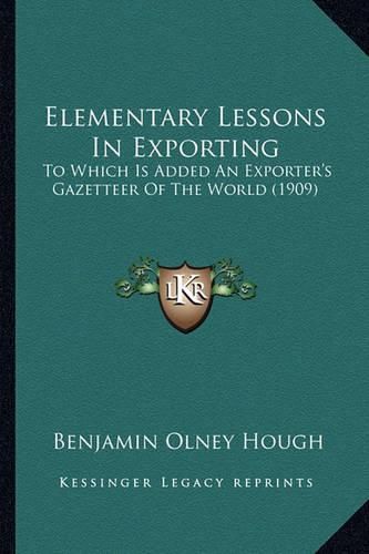 Cover image for Elementary Lessons in Exporting: To Which Is Added an Exporter's Gazetteer of the World (1909)