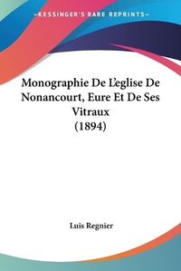 Cover image for Monographie de L'Eglise de Nonancourt, Eure Et de Ses Vitraux (1894)