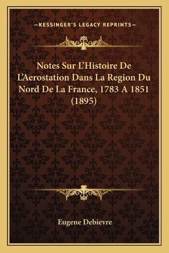 Cover image for Notes Sur L'Histoire de L'Aerostation Dans La Region Du Nord de La France, 1783 a 1851 (1895)