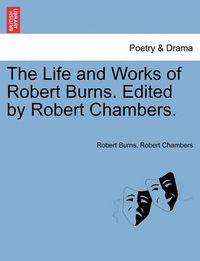 Cover image for The Life and Works of Robert Burns. Edited by Robert Chambers.