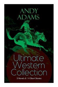 Cover image for ANDY ADAMS Ultimate Western Collection - 5 Novels & 14 Short Stories: The Story of a Poker Steer, The Log of a Cowboy, A College Vagabond, The Outlet, Reed Anthony, Cowman, The Double Trail, Rangering...