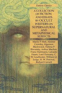 Cover image for A Collection of Fiction and Essays by Occult Writers on Supernatural and Metaphysical Subjects: Esoteric Classics