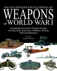 Cover image for The Illustrated Encyclopedia of Weapons of World War I: The Comprehensive Guide to the War's Weapons Systems Including Tanks, Small Arms, Warplanes, Artillery, Ships and Submarines