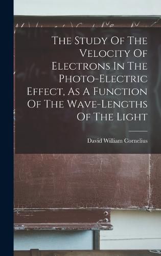 Cover image for The Study Of The Velocity Of Electrons In The Photo-electric Effect, As A Function Of The Wave-lengths Of The Light