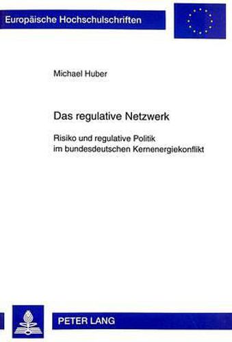 Das Regulative Netzwerk: Risiko Und Regulative Politik Im Bundesdeutschen Kernenergiekonflikt