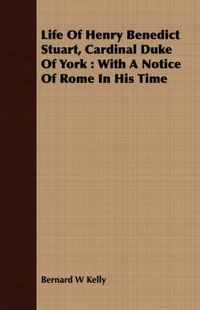 Cover image for Life of Henry Benedict Stuart, Cardinal Duke of York: With a Notice of Rome in His Time