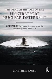 Cover image for The Official History of the UK Strategic Nuclear Deterrent: Volume II: The Labour Government and the Polaris Programme, 1964-1970