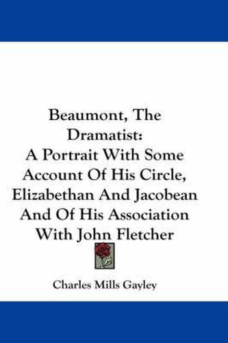 Beaumont, the Dramatist: A Portrait with Some Account of His Circle, Elizabethan and Jacobean and of His Association with John Fletcher