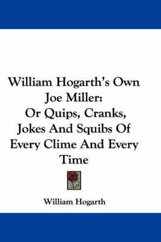 William Hogarth's Own Joe Miller: Or Quips, Cranks, Jokes and Squibs of Every Clime and Every Time