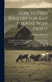 Cover image for How to Feed Poultry for any Purpose With Profit; a Complete and Authoritative Treatise on Feeding all Classes of Poultry--nutritive Values of Feeds--formulas to Meet Every Probable Requirement and for Fowls Kept Under all Conditions--practical Rules for F