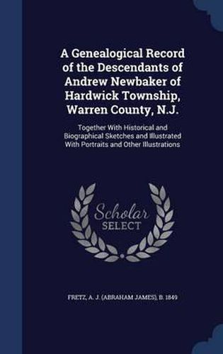 Cover image for A Genealogical Record of the Descendants of Andrew Newbaker of Hardwick Township, Warren County, N.J.: Together with Historical and Biographical Sketches and Illustrated with Portraits and Other Illustrations