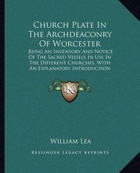 Cover image for Church Plate in the Archdeaconry of Worcester: Being an Inventory and Notice of the Sacred Vessels in Use in the Different Churches, with an Explanatory Introduction (1884)