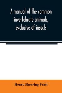 Cover image for A manual of the common invertebrate animals, exclusive of insects