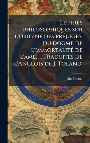 Cover image for Lettres philosophiques sur l'origine des prA(c)jugA(c)s, du dogme de l'immortalitA(c) de l'ame, ... Traduites de l'Anglois de J. Toland.