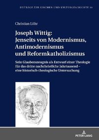 Cover image for Joseph Wittig: Jenseits von Modernismus, Antimodernismus und Reformkatholizismus; Sein Glaubenszeugnis als Entwurf einer Theologie fur das dritte nachchristliche Jahrtausend - eine historisch-theologische Untersuchung