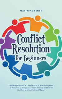 Cover image for Conflict Resolution for Beginners Resolving Conflicts in Everyday Life, in Relationships and at Work How to Recognize Conflict Potential and Resolve Conflicts in a Goal-Oriented Manner