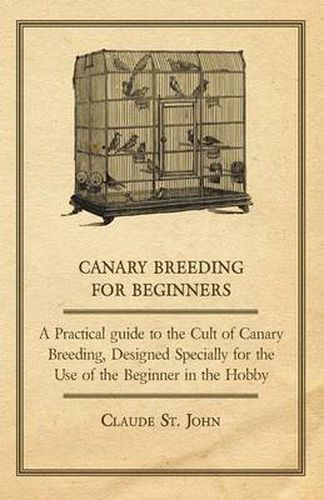 Cover image for Canary Breeding for Beginners - A Practical Guide to the Cult of Canary Breeding, Designed Specially for the Use of the Beginner in the Hobby.