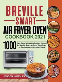 Cover image for Breville Smart Air Fryer Oven Cookbook 2021: 1000 Easy Tasty Yet Healthy Recipes Cooked by Breville Smart Air Fryer Toast Oven for Beginners and Advanced Users