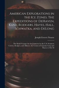 Cover image for American Explorations in the ice Zones. The Expeditions of DeHaven, Kane, Rodgers, Hayes, Hall, Schwatka, and DeLong; the Relief Voyages for the Jeannette by the U.S. Steamers Corwin, Rodgers, and Alliance; the Cruises of Captains Long and Raynor of the M