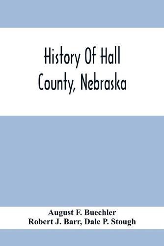 Cover image for History Of Hall County, Nebraska; A Narrative Of The Past With Special Emphasis Upon The Pioneer Period Of The County'S History, And Chronological Presentation Of Its Social, Commercial, Educational, Religious, And Civic Development From The Early Days To