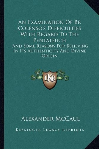 An Examination of BP. Colenso's Difficulties with Regard to the Pentateuch: And Some Reasons for Believing in Its Authenticity and Divine Origin