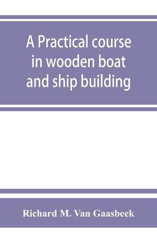 Cover image for A practical course in wooden boat and ship building, the fundamental principles and practical methods described in detail, especially written for carpenters and other woodworkers who desire to engage in boat or ship building, and as a textbook for schools