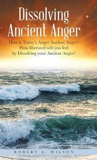 Cover image for Dissolving Ancient Anger: How is Today's Anger Ancient Anger? How liberated will you feel by Dissolving your Ancient Anger?