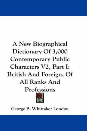 Cover image for A New Biographical Dictionary of 3,000 Contemporary Public Characters V2, Part I: British and Foreign, of All Ranks and Professions