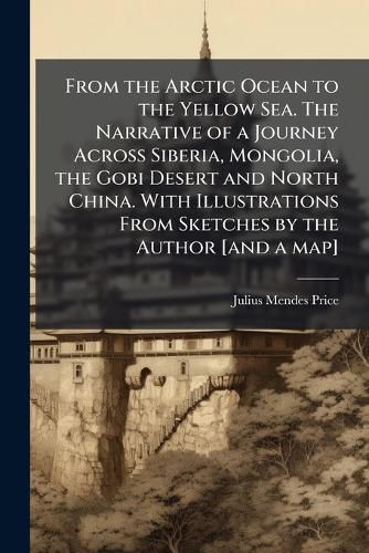 Cover image for From the Arctic Ocean to the Yellow Sea. The Narrative of a Journey Across Siberia, Mongolia, the Gobi Desert and North China. With Illustrations From Sketches by the Author [and a map]