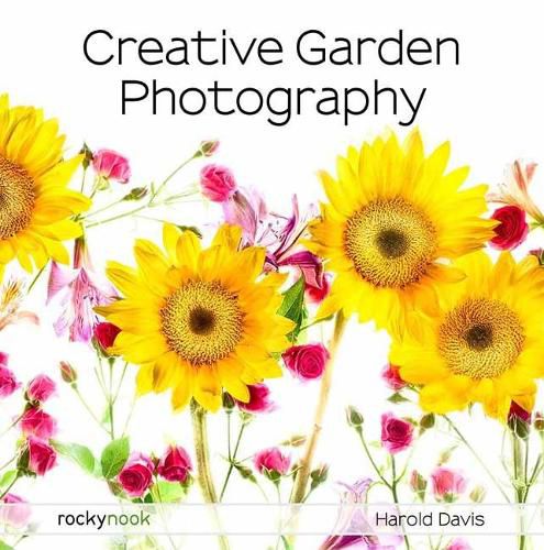 Creative Garden Photography: Making Great Photos of Flowers, Gardens, Landscapes, and the Beautiful World Around US