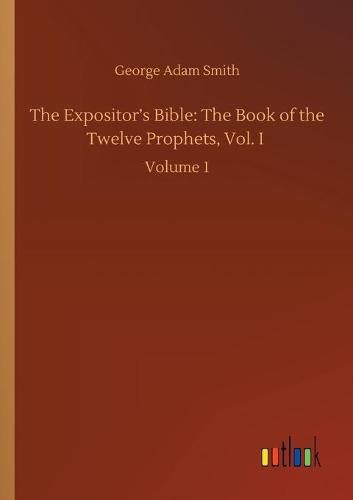 The Expositor's Bible: The Book of the Twelve Prophets, Vol. I: Volume 1