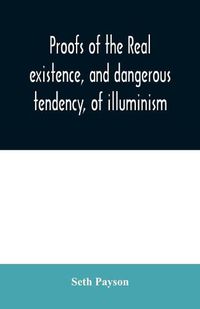 Cover image for Proofs of the real existence, and dangerous tendency, of illuminism: containing an abstract of the most interesting parts of what Dr. Robison and the Abbe Barruel have published on this subject, with collateral proofs and general observations