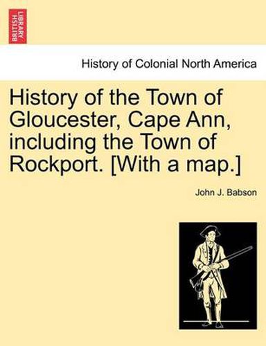 Cover image for History of the Town of Gloucester, Cape Ann, including the Town of Rockport. [With a map.]